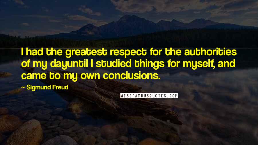 Sigmund Freud Quotes: I had the greatest respect for the authorities of my dayuntil I studied things for myself, and came to my own conclusions.