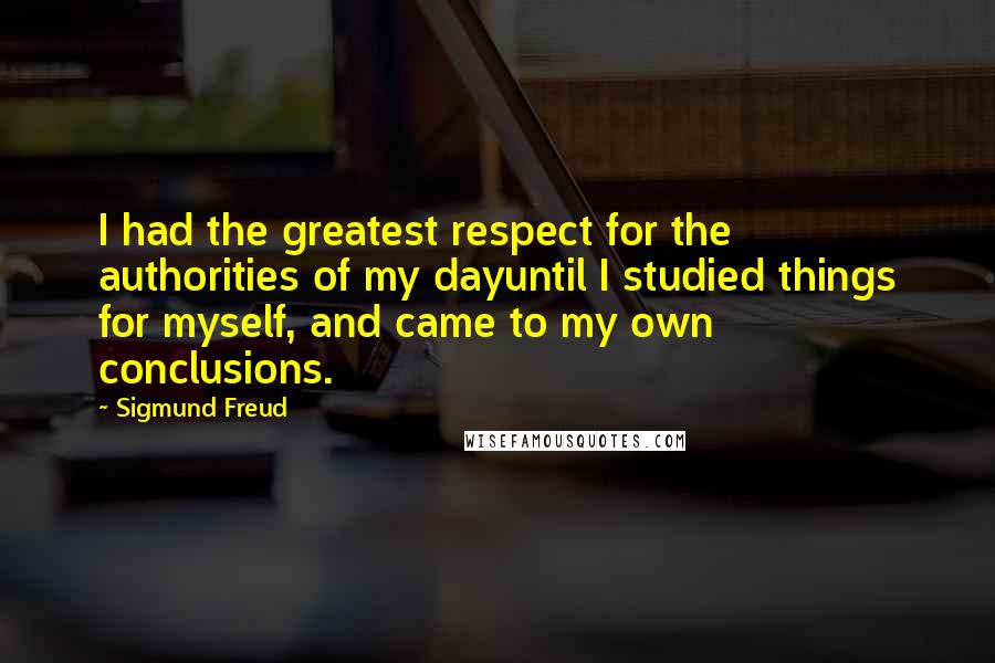 Sigmund Freud Quotes: I had the greatest respect for the authorities of my dayuntil I studied things for myself, and came to my own conclusions.