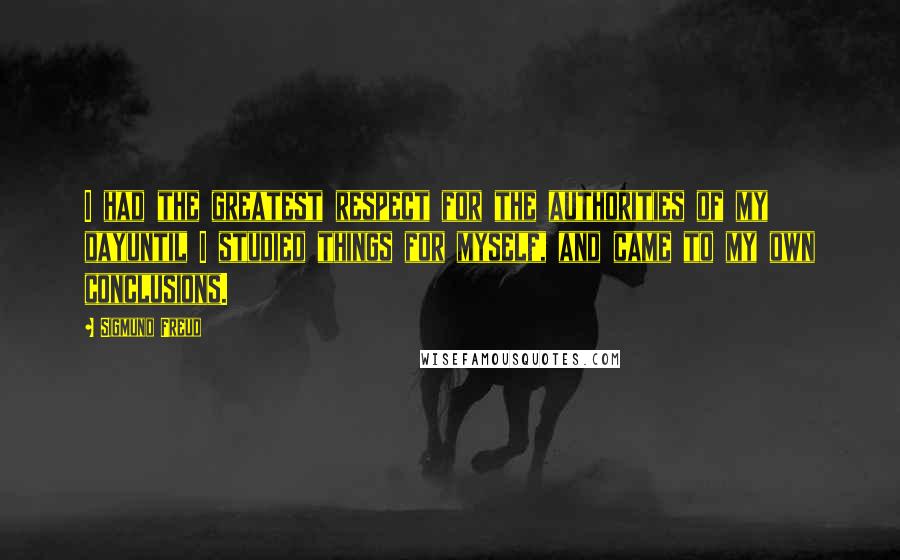 Sigmund Freud Quotes: I had the greatest respect for the authorities of my dayuntil I studied things for myself, and came to my own conclusions.