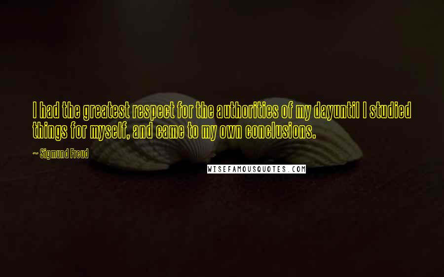 Sigmund Freud Quotes: I had the greatest respect for the authorities of my dayuntil I studied things for myself, and came to my own conclusions.