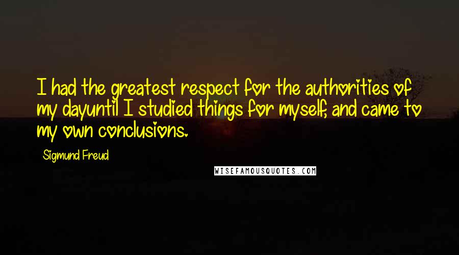 Sigmund Freud Quotes: I had the greatest respect for the authorities of my dayuntil I studied things for myself, and came to my own conclusions.