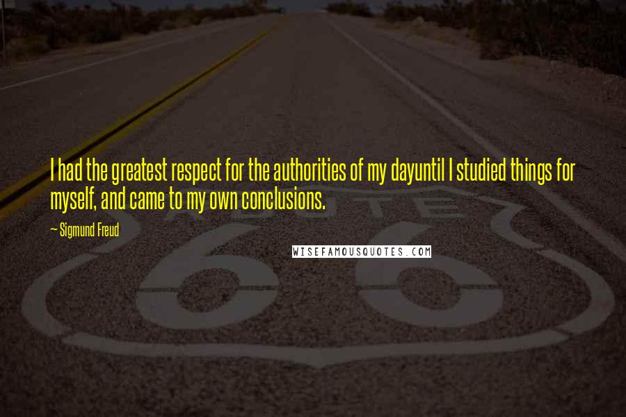 Sigmund Freud Quotes: I had the greatest respect for the authorities of my dayuntil I studied things for myself, and came to my own conclusions.