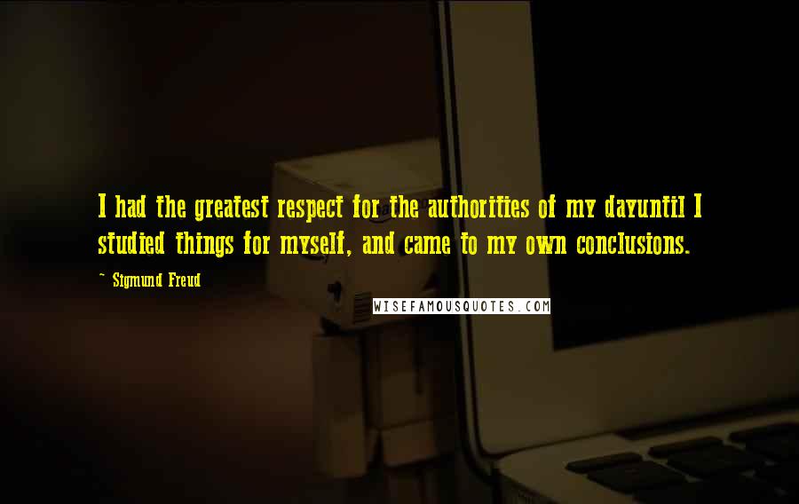 Sigmund Freud Quotes: I had the greatest respect for the authorities of my dayuntil I studied things for myself, and came to my own conclusions.