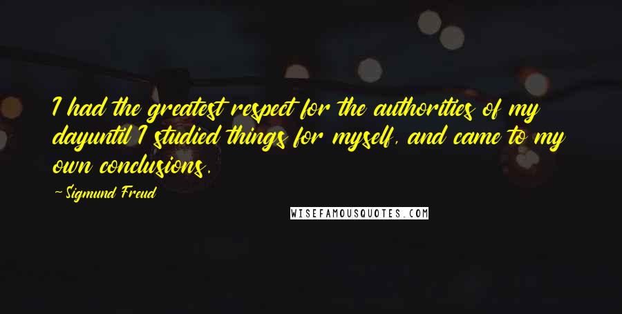 Sigmund Freud Quotes: I had the greatest respect for the authorities of my dayuntil I studied things for myself, and came to my own conclusions.