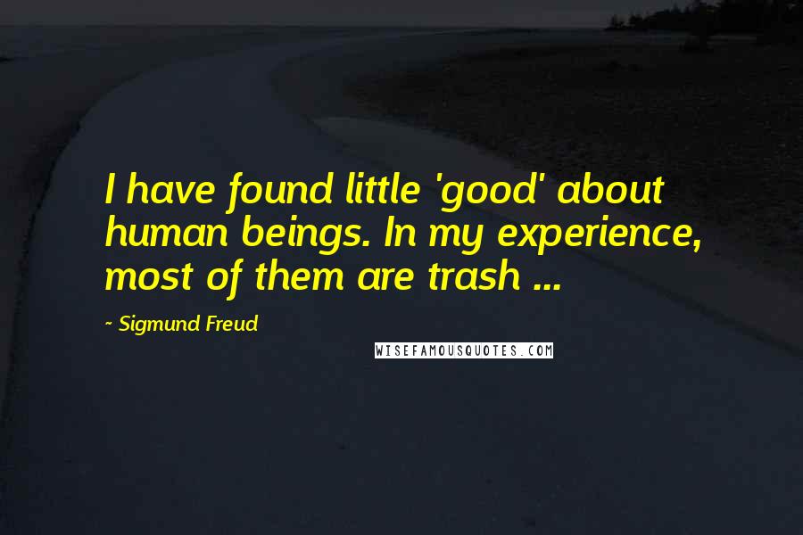 Sigmund Freud Quotes: I have found little 'good' about human beings. In my experience, most of them are trash ...