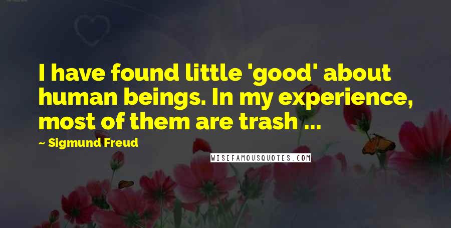 Sigmund Freud Quotes: I have found little 'good' about human beings. In my experience, most of them are trash ...