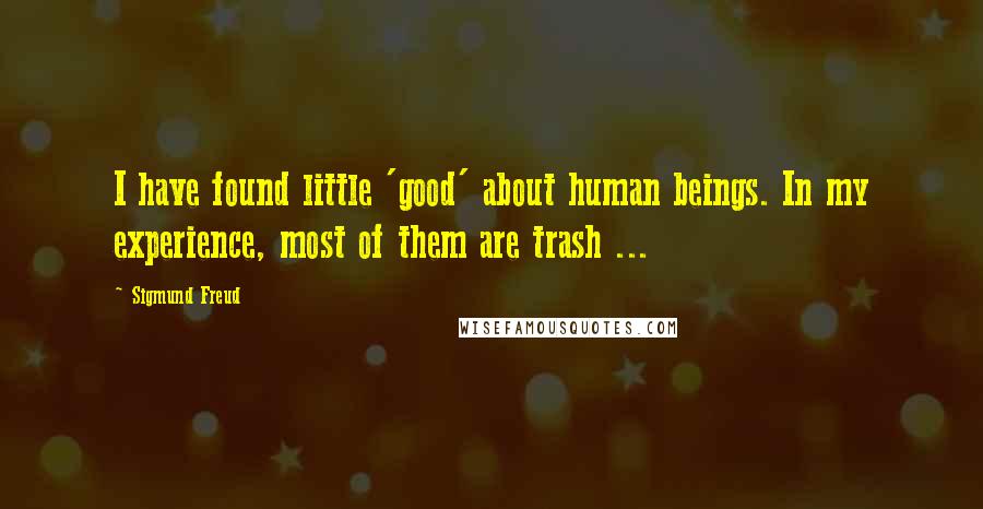 Sigmund Freud Quotes: I have found little 'good' about human beings. In my experience, most of them are trash ...