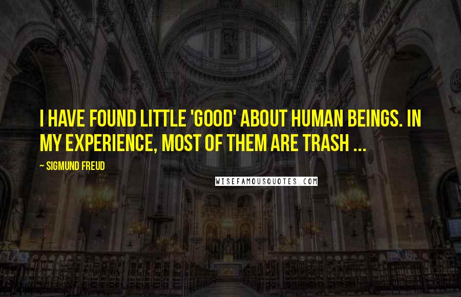 Sigmund Freud Quotes: I have found little 'good' about human beings. In my experience, most of them are trash ...