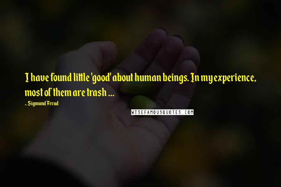 Sigmund Freud Quotes: I have found little 'good' about human beings. In my experience, most of them are trash ...