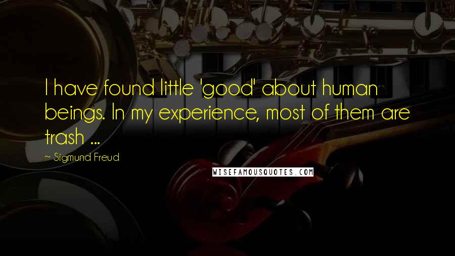 Sigmund Freud Quotes: I have found little 'good' about human beings. In my experience, most of them are trash ...