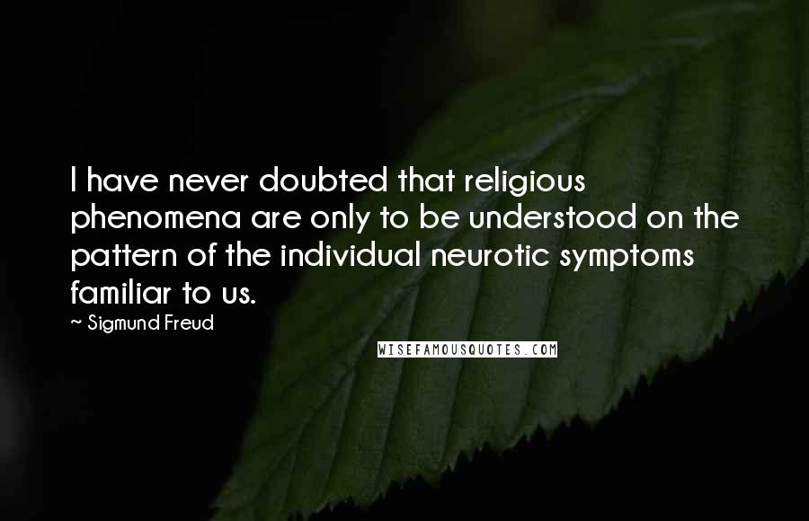 Sigmund Freud Quotes: I have never doubted that religious phenomena are only to be understood on the pattern of the individual neurotic symptoms familiar to us.