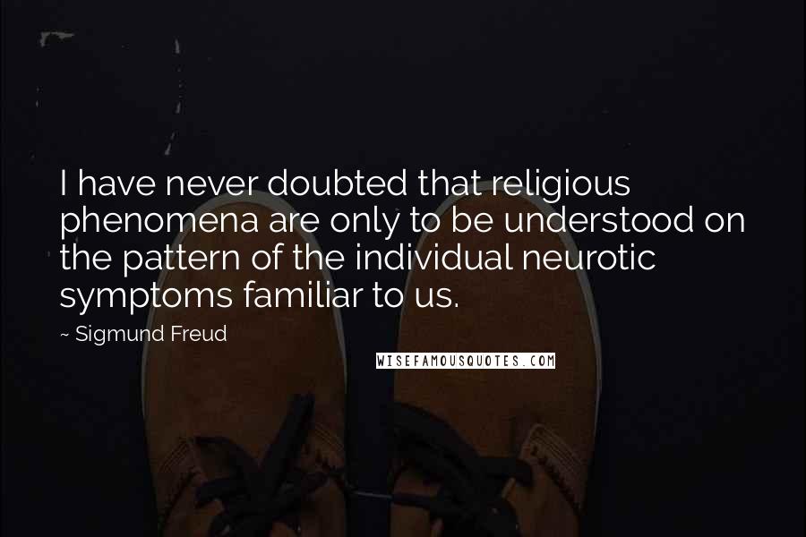 Sigmund Freud Quotes: I have never doubted that religious phenomena are only to be understood on the pattern of the individual neurotic symptoms familiar to us.