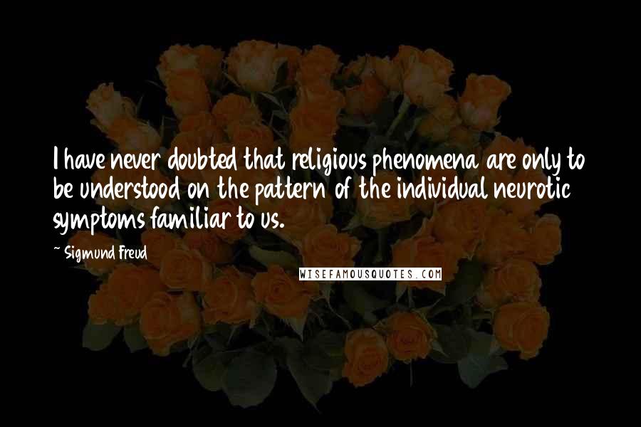 Sigmund Freud Quotes: I have never doubted that religious phenomena are only to be understood on the pattern of the individual neurotic symptoms familiar to us.