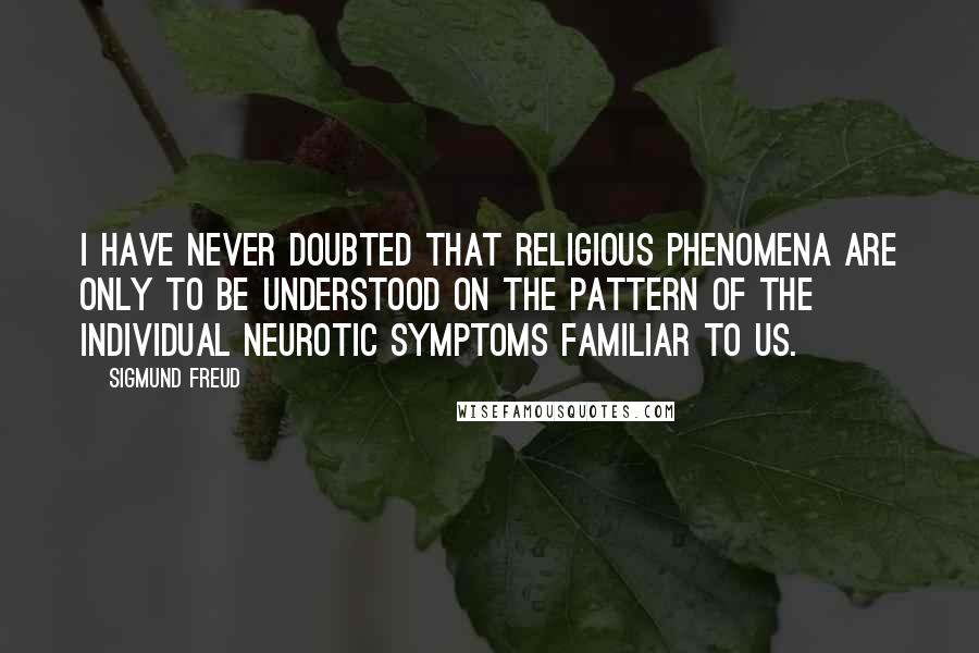 Sigmund Freud Quotes: I have never doubted that religious phenomena are only to be understood on the pattern of the individual neurotic symptoms familiar to us.