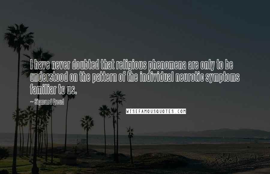 Sigmund Freud Quotes: I have never doubted that religious phenomena are only to be understood on the pattern of the individual neurotic symptoms familiar to us.