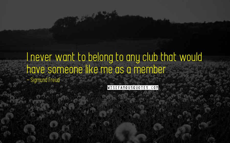 Sigmund Freud Quotes: I never want to belong to any club that would have someone like me as a member