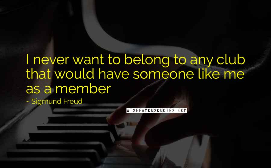 Sigmund Freud Quotes: I never want to belong to any club that would have someone like me as a member