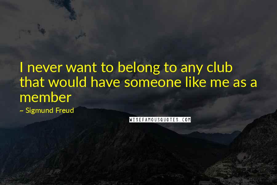 Sigmund Freud Quotes: I never want to belong to any club that would have someone like me as a member