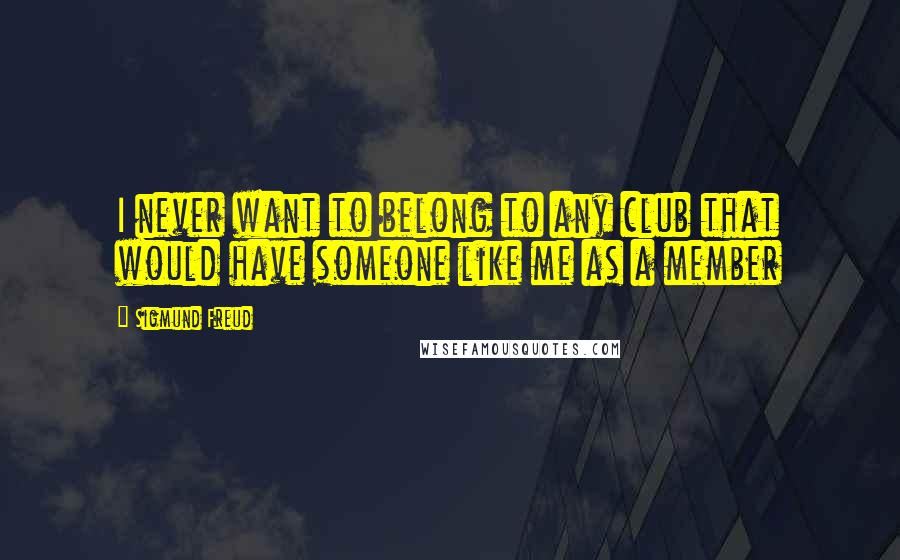 Sigmund Freud Quotes: I never want to belong to any club that would have someone like me as a member