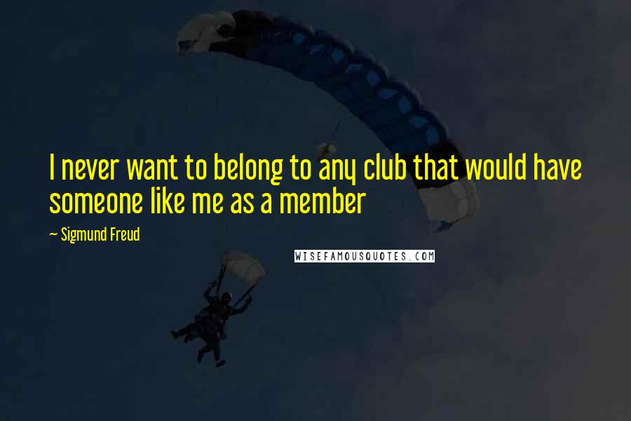 Sigmund Freud Quotes: I never want to belong to any club that would have someone like me as a member