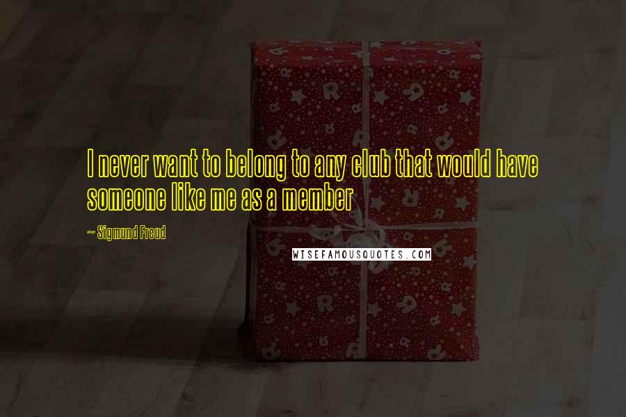 Sigmund Freud Quotes: I never want to belong to any club that would have someone like me as a member