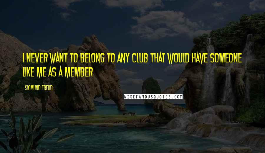 Sigmund Freud Quotes: I never want to belong to any club that would have someone like me as a member