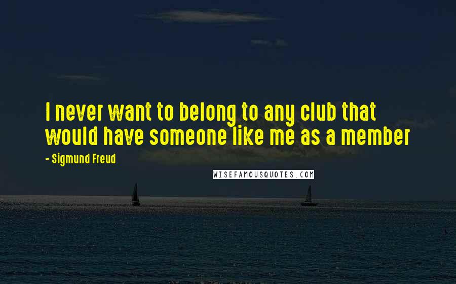 Sigmund Freud Quotes: I never want to belong to any club that would have someone like me as a member