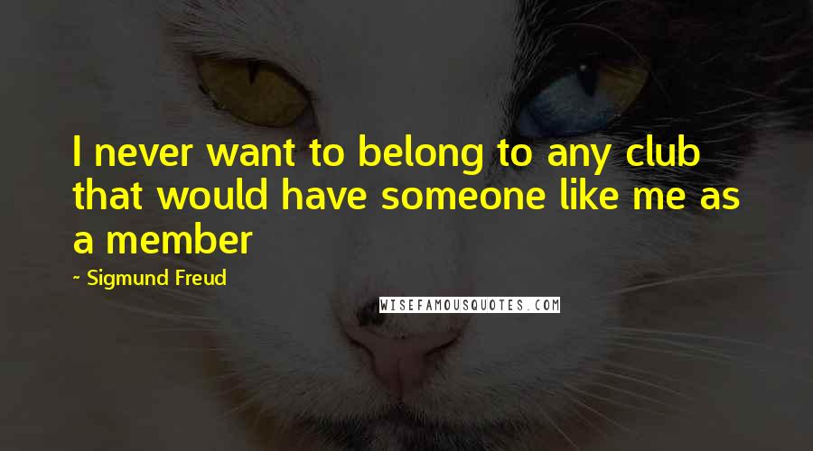 Sigmund Freud Quotes: I never want to belong to any club that would have someone like me as a member