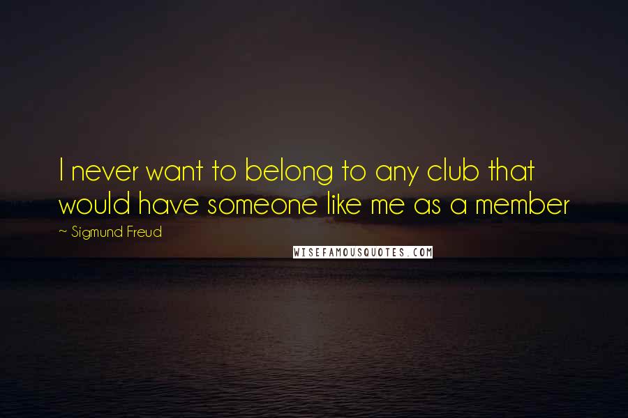 Sigmund Freud Quotes: I never want to belong to any club that would have someone like me as a member
