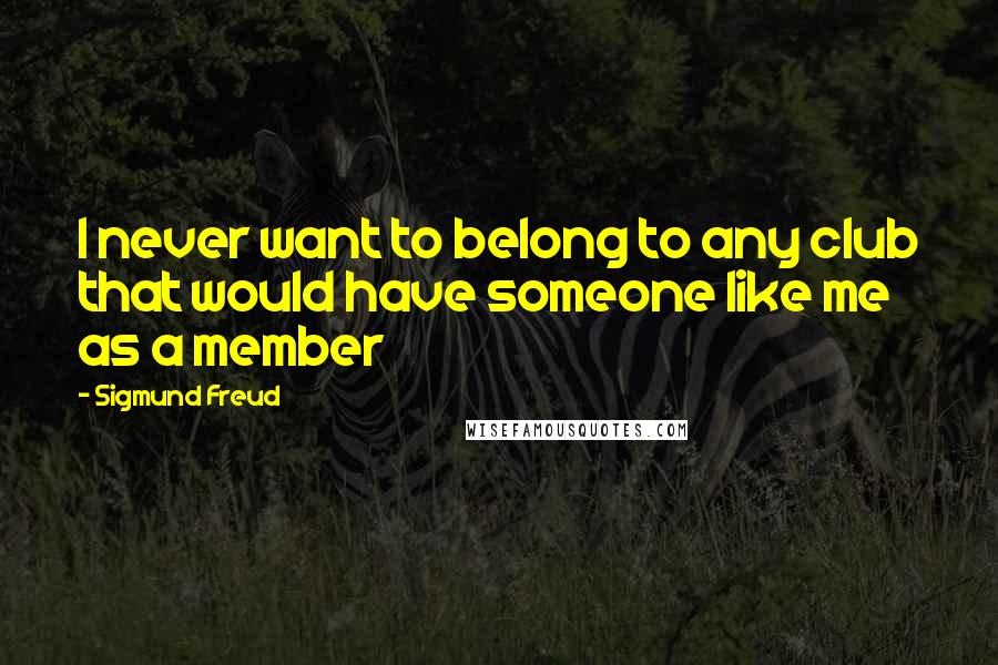 Sigmund Freud Quotes: I never want to belong to any club that would have someone like me as a member