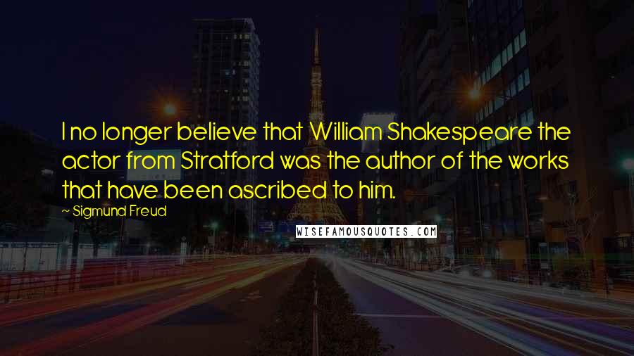 Sigmund Freud Quotes: I no longer believe that William Shakespeare the actor from Stratford was the author of the works that have been ascribed to him.