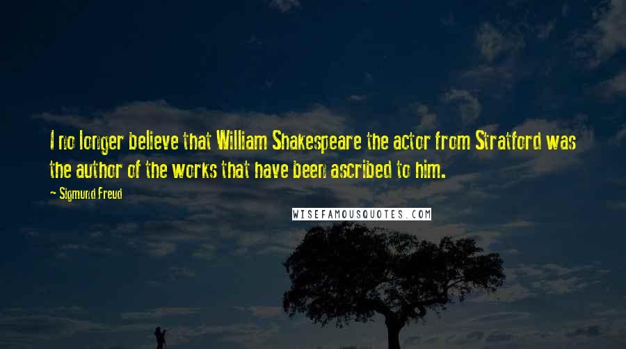 Sigmund Freud Quotes: I no longer believe that William Shakespeare the actor from Stratford was the author of the works that have been ascribed to him.