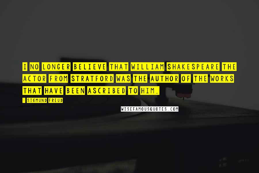 Sigmund Freud Quotes: I no longer believe that William Shakespeare the actor from Stratford was the author of the works that have been ascribed to him.