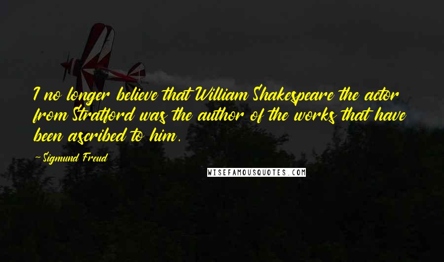 Sigmund Freud Quotes: I no longer believe that William Shakespeare the actor from Stratford was the author of the works that have been ascribed to him.