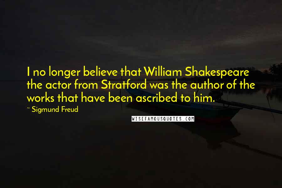 Sigmund Freud Quotes: I no longer believe that William Shakespeare the actor from Stratford was the author of the works that have been ascribed to him.