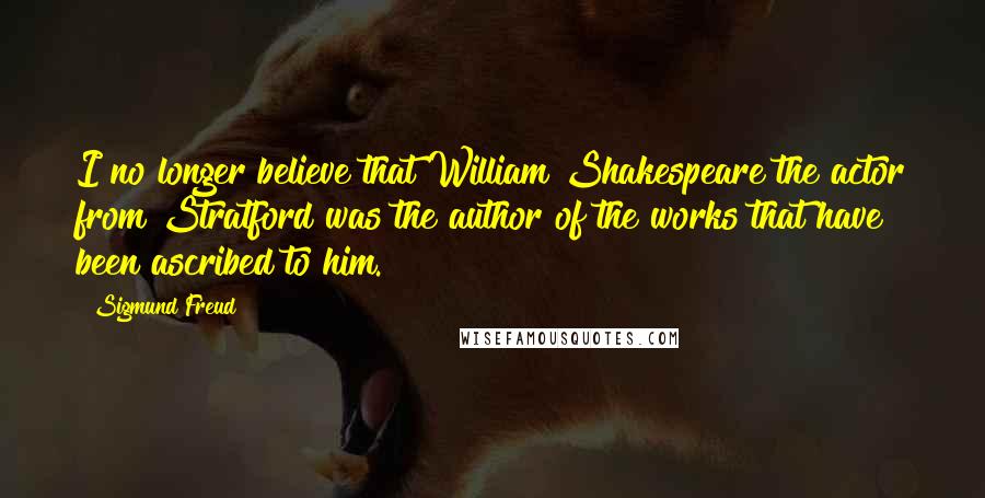 Sigmund Freud Quotes: I no longer believe that William Shakespeare the actor from Stratford was the author of the works that have been ascribed to him.