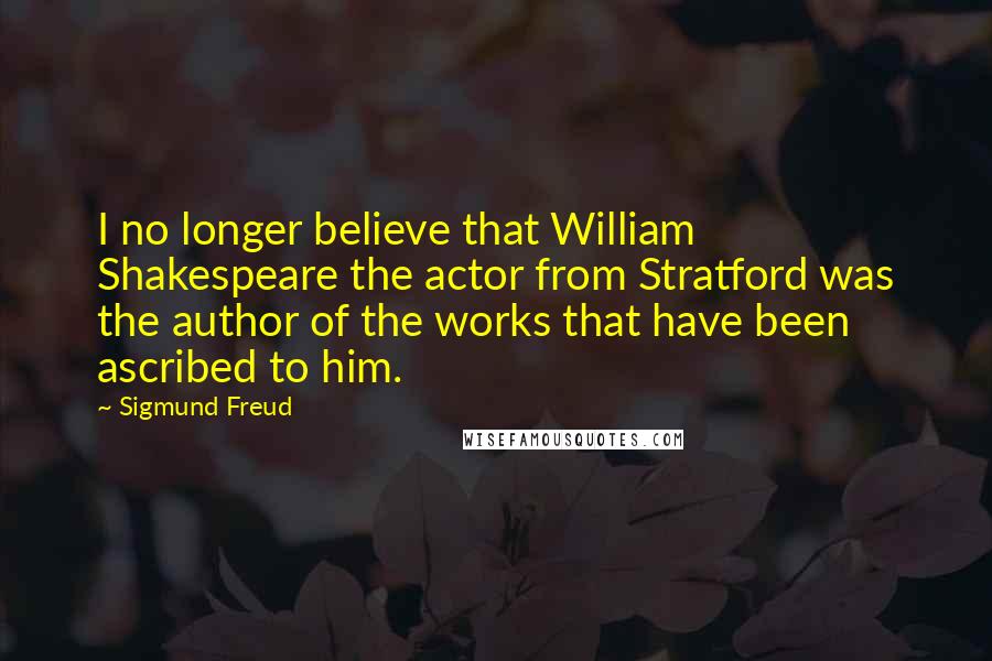 Sigmund Freud Quotes: I no longer believe that William Shakespeare the actor from Stratford was the author of the works that have been ascribed to him.