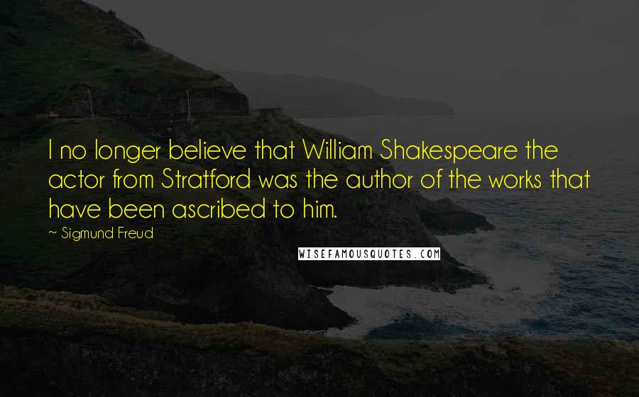 Sigmund Freud Quotes: I no longer believe that William Shakespeare the actor from Stratford was the author of the works that have been ascribed to him.