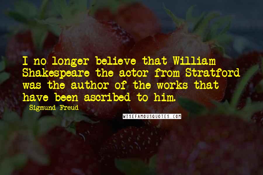 Sigmund Freud Quotes: I no longer believe that William Shakespeare the actor from Stratford was the author of the works that have been ascribed to him.