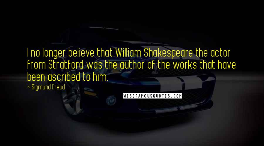 Sigmund Freud Quotes: I no longer believe that William Shakespeare the actor from Stratford was the author of the works that have been ascribed to him.