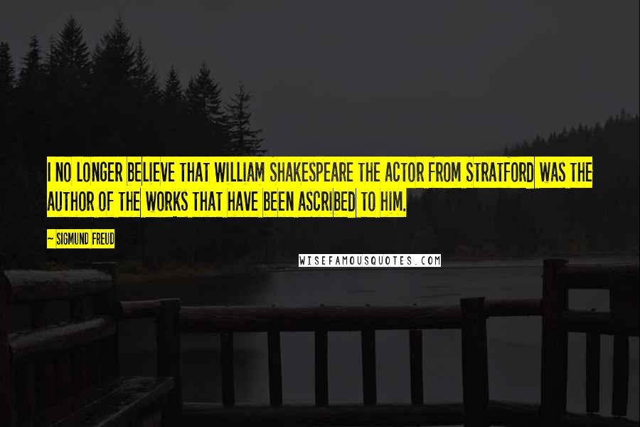 Sigmund Freud Quotes: I no longer believe that William Shakespeare the actor from Stratford was the author of the works that have been ascribed to him.