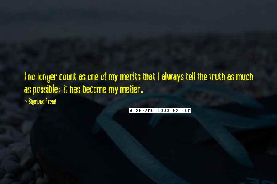 Sigmund Freud Quotes: I no longer count as one of my merits that I always tell the truth as much as possible; it has become my metier.