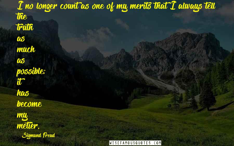 Sigmund Freud Quotes: I no longer count as one of my merits that I always tell the truth as much as possible; it has become my metier.