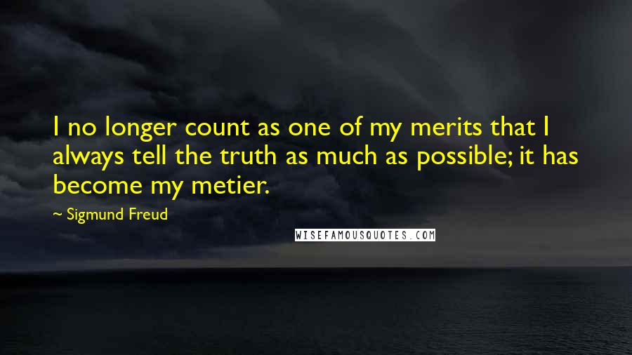 Sigmund Freud Quotes: I no longer count as one of my merits that I always tell the truth as much as possible; it has become my metier.