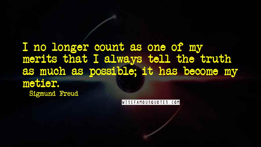 Sigmund Freud Quotes: I no longer count as one of my merits that I always tell the truth as much as possible; it has become my metier.