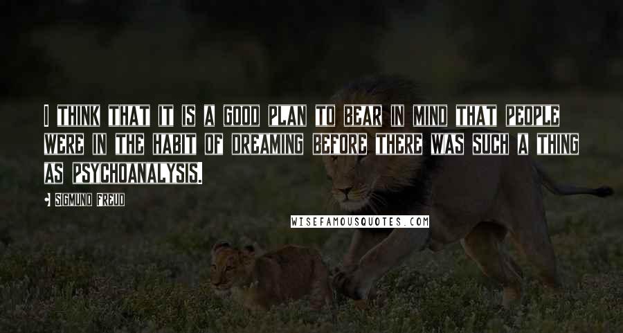 Sigmund Freud Quotes: I think that it is a good plan to bear in mind that people were in the habit of dreaming before there was such a thing as psychoanalysis.