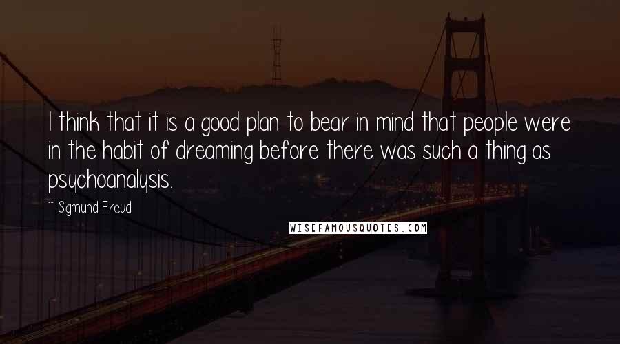 Sigmund Freud Quotes: I think that it is a good plan to bear in mind that people were in the habit of dreaming before there was such a thing as psychoanalysis.