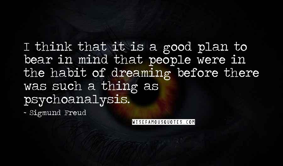 Sigmund Freud Quotes: I think that it is a good plan to bear in mind that people were in the habit of dreaming before there was such a thing as psychoanalysis.