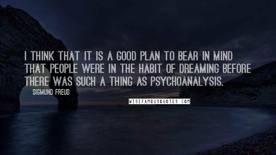 Sigmund Freud Quotes: I think that it is a good plan to bear in mind that people were in the habit of dreaming before there was such a thing as psychoanalysis.