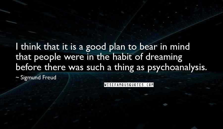 Sigmund Freud Quotes: I think that it is a good plan to bear in mind that people were in the habit of dreaming before there was such a thing as psychoanalysis.